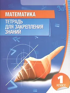 Математика. Тетрадь для закрепления знаний. 1 класс / 9-е изд.
