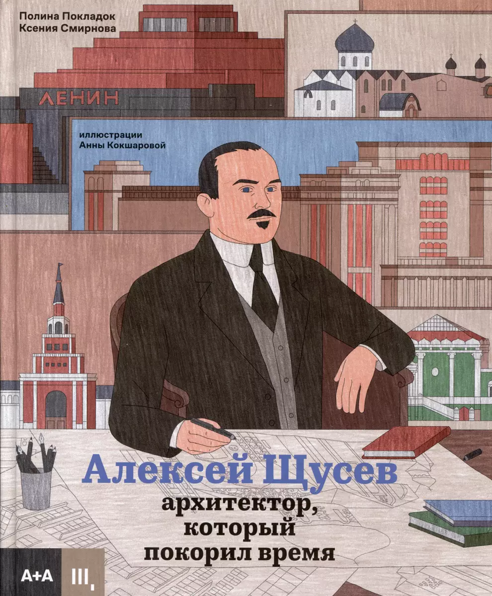 Алексей Щусев. Архитектор, который покорил время (Полина Покладок, Ксения  Смирнова) - купить книгу с доставкой в интернет-магазине «Читай-город». ...