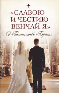 "Славою и честию венчай я". О Таинстве Брака.