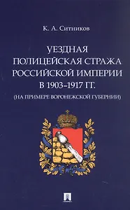 Уездная полицейская стража Российской империи в 1903–1917 гг. (на примере Воронежской губернии). Монография