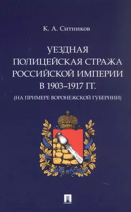 Уездная полицейская стража Российской империи в 1903–1917 гг. (на примере Воронежской губернии). Монография — 3062395 — 1