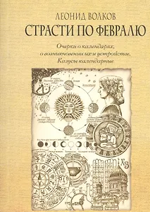 Страсти по февралю. Очерки о календарях, о возникновении их и устройстве. Казусы календарные