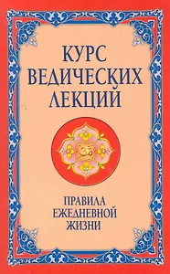 Курс ведических лекций. Правила ежедневной жизни