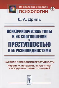 Психофизические типы в их соотношении с преступностью и ее разновидностями: Частная психология преступности. Нервные, истерики, эпилептики и оскуделые разных степеней