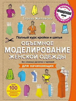 Книга Полный курс кройки и шитья. Объемное моделирование женской одежды без сложных расчетов и чертежей. Для начинающих (Тереза Жилевска)