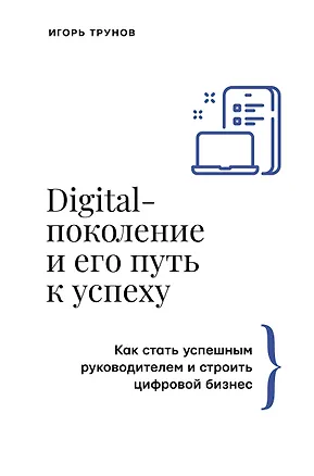 Книга Digital-поколение и его путь к успеху. Как стать успешным руководителем и строить цифровой бизнес. (Игорь Трунов)
