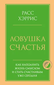 Ловушка счастья. Как наполнить жизнь смыслом и стать счастливым уже сегодня