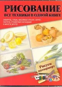 Рисуем натюрморт. Акварель, гуашь, маслянные краски, акрил, пастель, графитные карандаши и многое другое : пер. с англ.