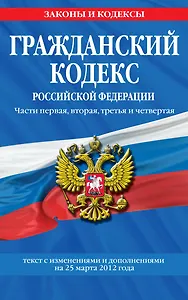 Гражданский кодекс Российской Федерации. Части первая, вторая, третья и четвертая : текст с изм. и доп. на 25 марта 2012 г.