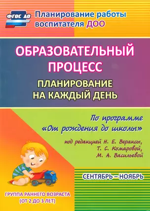 Образовательный процесс. Планирование на каждый день по программе "От рождения до школы". Сентябрь-ноябрь. Группа раннего возраста. 2-е изд., испр. — 2523672 — 1