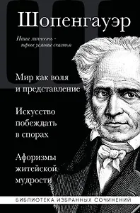 Артур Шопенгауэр. Мир как воля и представление. Искусство побеждать в спорах. Афоризмы житейской мудрости