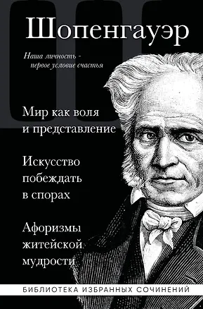 Книга Артур Шопенгауэр. Мир как воля и представление. Искусство побеждать в спорах. Афоризмы житейской мудрости (Артур Шопенгауэр)