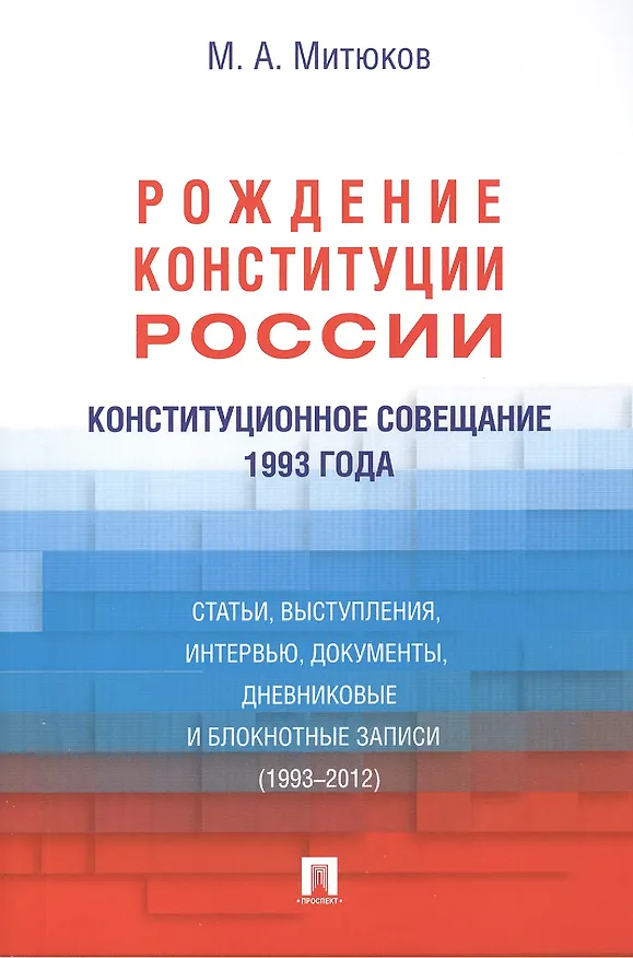 Книга Конституционное совещание 1993 года: рождение Конституции России: статьи, выступления, интервью, документы, дневниковые и блокнотные записи(1993-2012) (Михаил Митюков) — 1