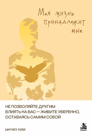Книга Моя жизнь принадлежит мне. Как не поддаваясь чужому влиянию, уверенно жить. (Ынчжу Ким)