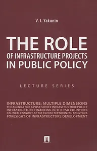 The Role of Infrastructure Projects in Public Policy: Lecture Series = Роль инфрастуктурных проектов в современной государственной политике: Курс лекций