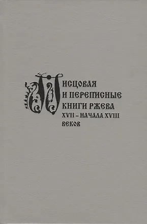 Книга Писцовая и переписные книги Ржева XVII – начала XVIII веков ()