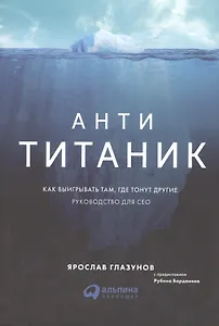 Анти-Титаник: Как выигрывать там, где тонут другие. Руководство для CEO