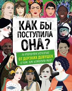 Как бы поступила она? 25 реальных историй от дерзких девушек о том, как изменить мир