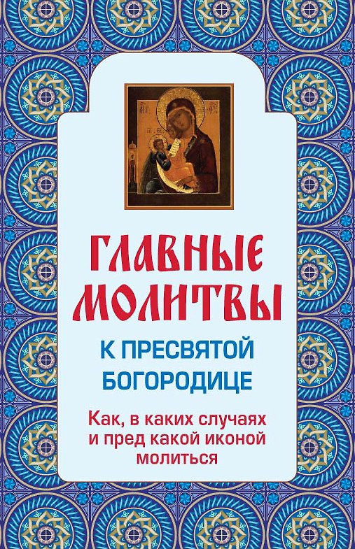Книга Главные молитвы к Пресвятой Богородице. Как, в каких случаях и пред какой иконой молиться () — 1