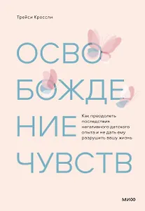 Освобождение чувств. Как преодолеть последствия негативного детского опыта и не дать ему разрушить вашу жизнь