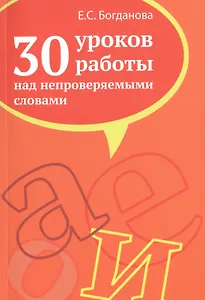 30 уроков работы над непроверяемыми словами. Пособие для учителей, учащихся старших классов, абитуриентов и студентов