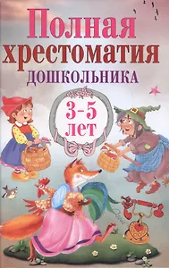Полная хрестоматия дошкольника. 3–5 лет.