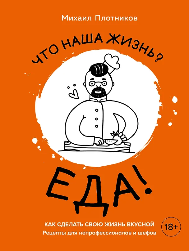 Книга Что наша жизнь? Еда! Как сделать свою жизнь вкусной. Рецепты для непрофессионалов и шефов (Михаил Плотников) — 1