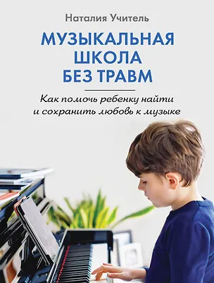 Книга Музыкальная школа без травм. Как помочь ребенку найти и сохранить любовь к музыке (Наталия Учитель)