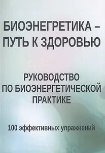 Биоэнергетика - путь к здоровью. Руководство по биоэнергетической практике. 100 эффективных упражнений