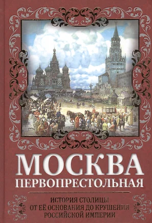 Москва Первопрестольная. История столицы от ее основания до крушения Российской империи — 2547571 — 1