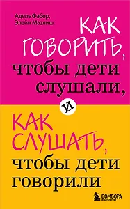 Как говорить,чтобы дети слушали, и как слушать, чтобы дети говорили
