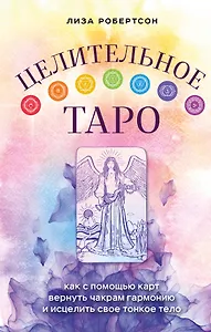 Целительное Таро. Как с помощью карт вернуть чакрам гармонию и исцелить свое тонкое тело