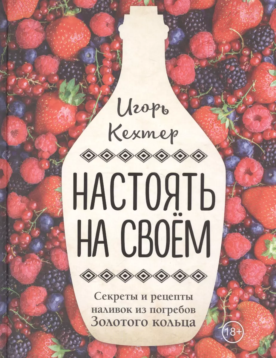 Настоять на своем. Секреты и рецепты наливок из погребов Золотого кольца  (Игорь Кехтер) - купить книгу с доставкой в интернет-магазине  «Читай-город». ISBN: 978-5-699-96796-4