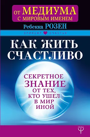 Книга Как жить счастливо. Секретное знание от тех, кто ушел в Мир Иной (Ребекка Розен)