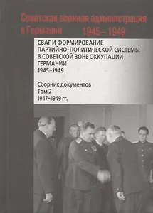 СВАГ и формирование партийно-политической системы в Советской зоне оккупации Германии  1945-1949 гг.: сборник документов: в 2 т. Т. 2