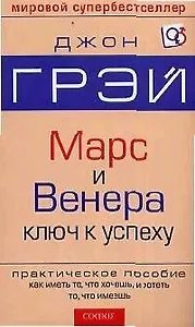 Марс и Венера ключ к успеху: Практическое пособие как иметь то, что хочешь, и хотеть то, что имеешь