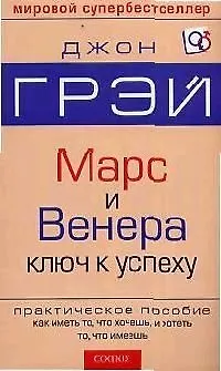 Марс и Венера ключ к успеху: Практическое пособие как иметь то, что хочешь, и хотеть то, что имеешь 2046718