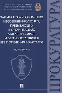 Защита прокурором прав несовершеннолетних, пребывающих в организациях для детей-сирот, и детей, оставшихся без попечения родителей. Монография