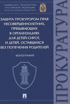 Защита прокурором прав несовершеннолетних, пребывающих в организациях для детей-сирот, и детей, оставшихся без попечения родителей. Монография
