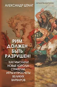 Рим должен быть разрушен! Как мыслили новые короли: стратегии, игры и просчеты великих варваров