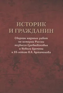 Историк и гражданин. Сборник научных работ по истории России позднего Средневековья и Нового времени к 85-летию В.А. Артамонова