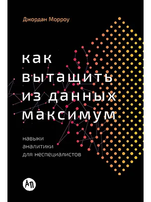 Книга Как вытащить из данных максимум. Навыки аналитики для неспециалистов (Джордан Морроу)
