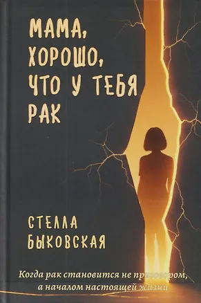 Книга Мама, хорошо, что у тебя рак. Когда рак становится не приговором, а началом настоящей жизни (Стелла Быковская)