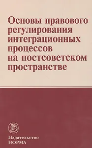 Основы правового регулирования интеграционных процессов на постсоветском пространстве: Монография