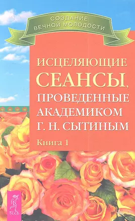 Исцеляющие сеансы проведенные академиком Г. Н. Сытиным. Книга 1. — 2335059 — 1