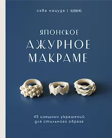 Японское ажурное макраме. 45 изящных украшений для стильного образа