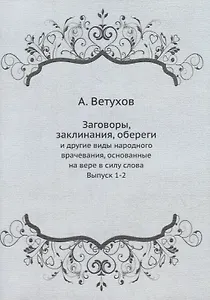 Заговоры, заклинания, обереги: и другие виды народного врачевания, основанные на вере в силу слова. Выпуск 1-2