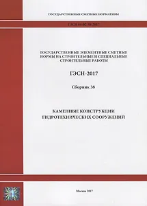 Государственные элементные сметные нормы на строительные и специальные строительные работы. ГЭСН-2017. Сборник 38. Каменные конструкции гидротехнических сооружений