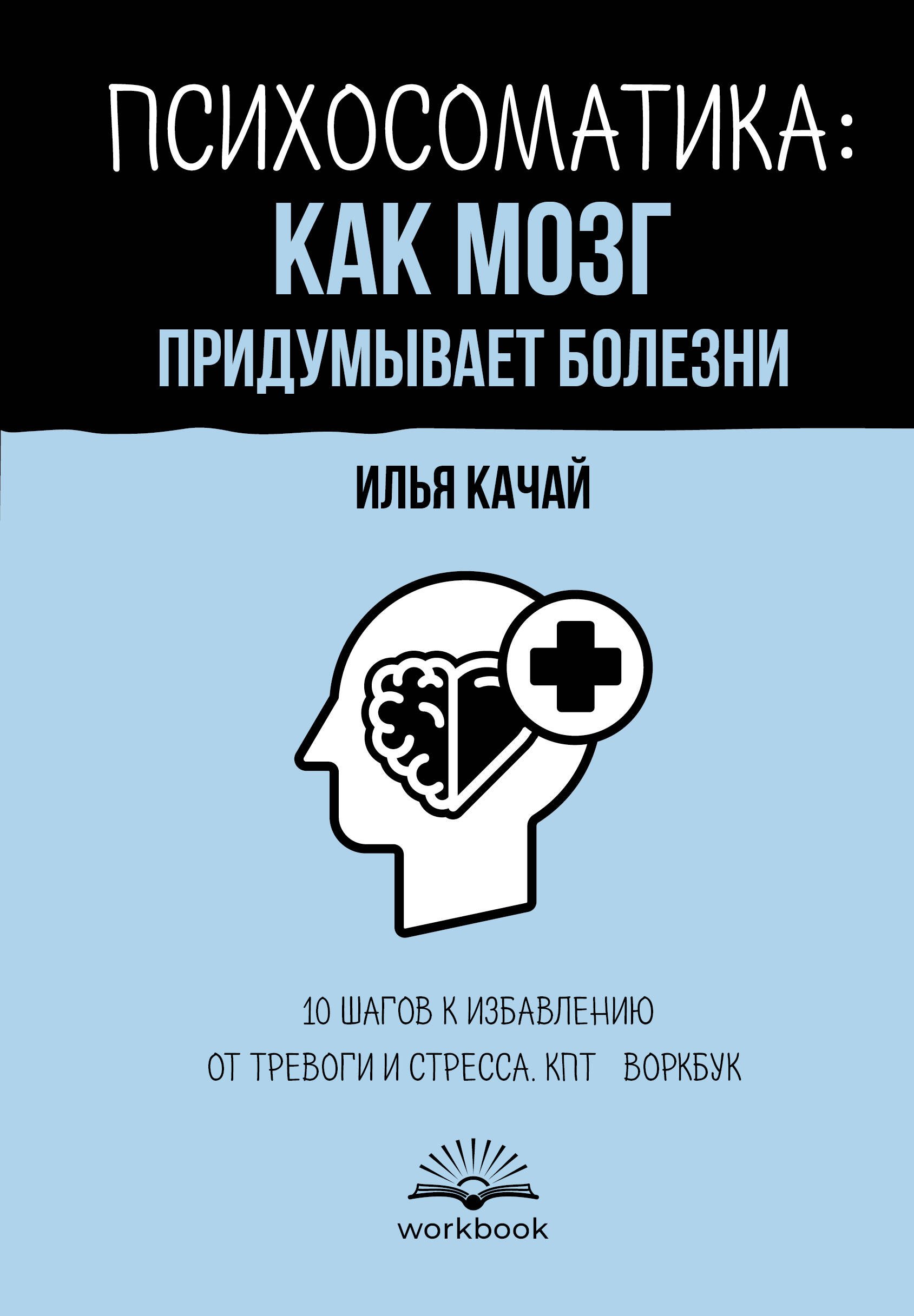 

Психосоматика: как мозг придумывает болезни. 10 шагов к избавлению от тревоги и стресса. КПТ-воркбук