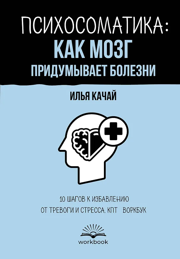 Книга Психосоматика: как мозг придумывает болезни. 10 шагов к избавлению от тревоги и стресса. КПТ-воркбук (Илья Качай) — 1